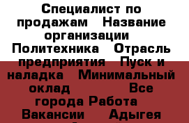 Специалист по продажам › Название организации ­ Политехника › Отрасль предприятия ­ Пуск и наладка › Минимальный оклад ­ 25 000 - Все города Работа » Вакансии   . Адыгея респ.,Адыгейск г.